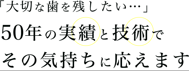 「大切な歯を残したい…」50年の実績と技術でその気持ちに応えます