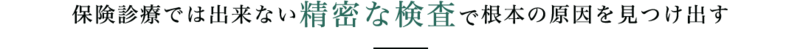 保険診療では出来ない精密な検査で根本の原因を見つけ出す