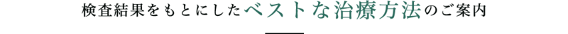 検査結果をもとにしたベストな治療方法のご案内