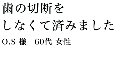 歯の切断をしなくて済みました