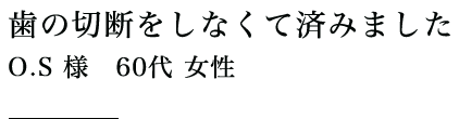 歯の切断をしなくて済みました